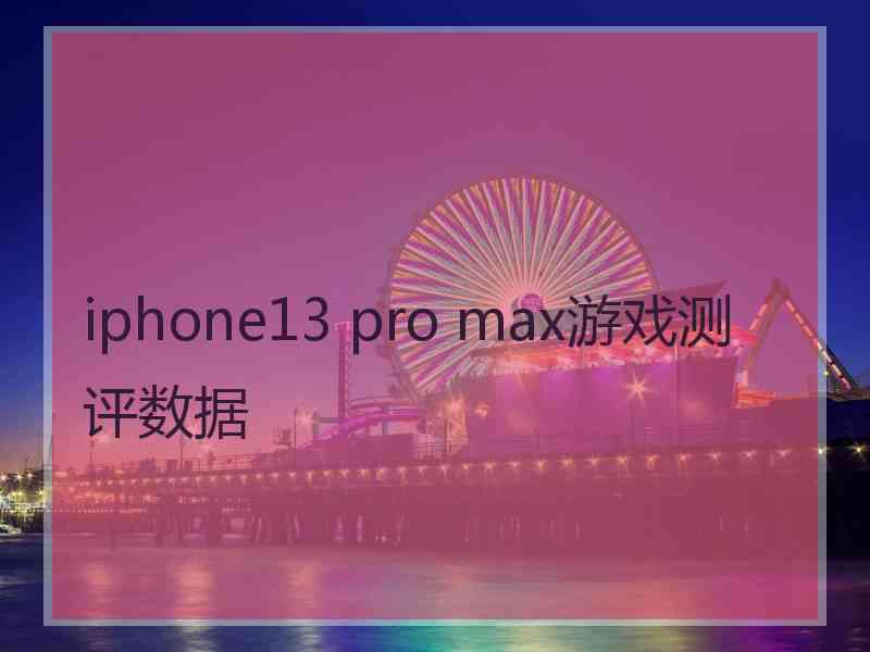 iphone13 pro max游戏测评数据