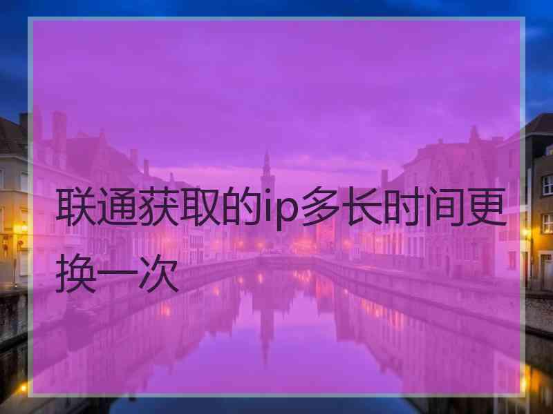 联通获取的ip多长时间更换一次