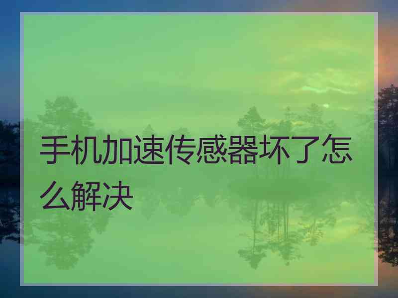 手机加速传感器坏了怎么解决