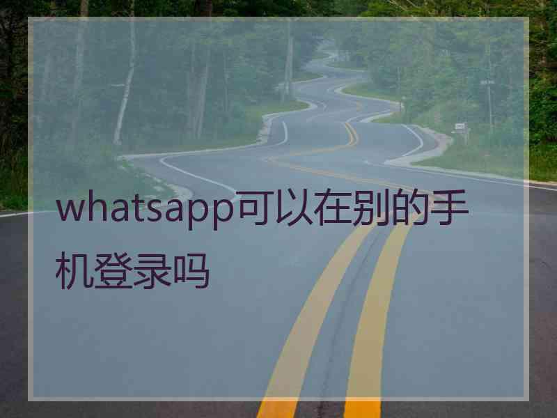 whatsapp可以在别的手机登录吗