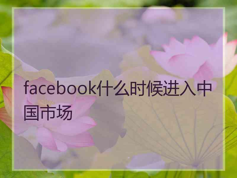 facebook什么时候进入中国市场