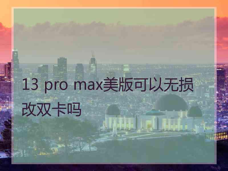 13 pro max美版可以无损改双卡吗