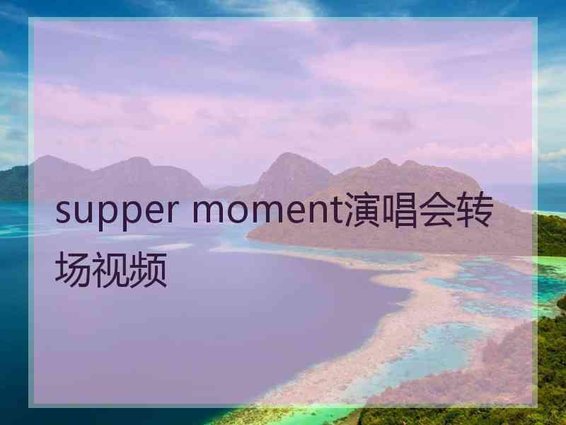 supper moment演唱会转场视频