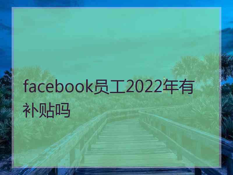 facebook员工2022年有补贴吗