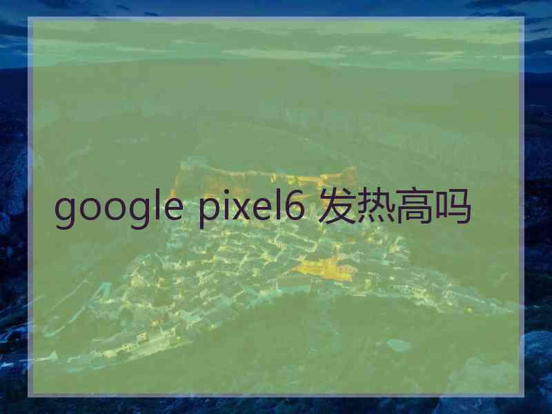 google pixel6 发热高吗