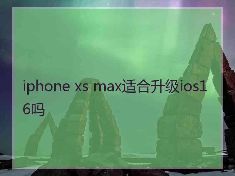 iphone xs max适合升级ios16吗