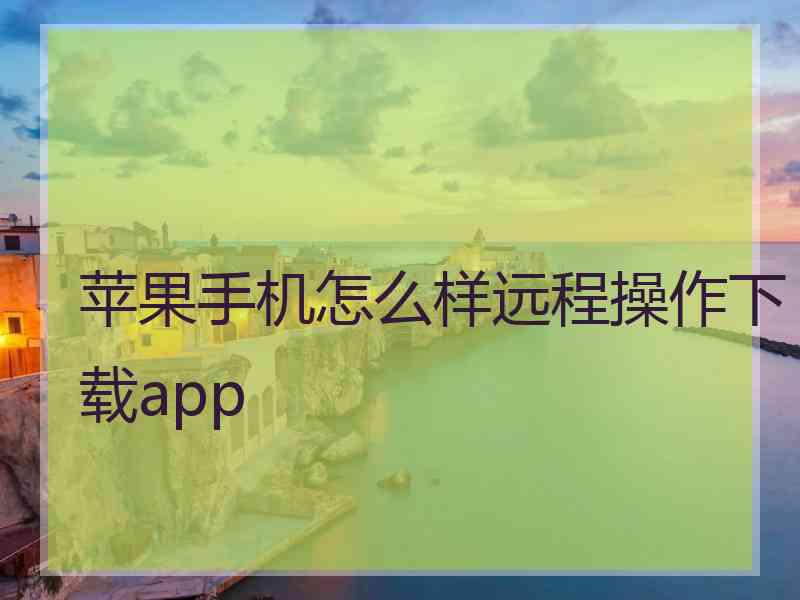 苹果手机怎么样远程操作下载app