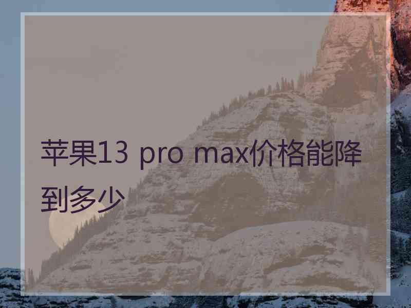 苹果13 pro max价格能降到多少