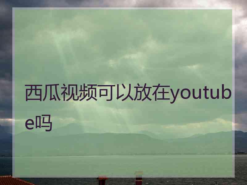 西瓜视频可以放在youtube吗