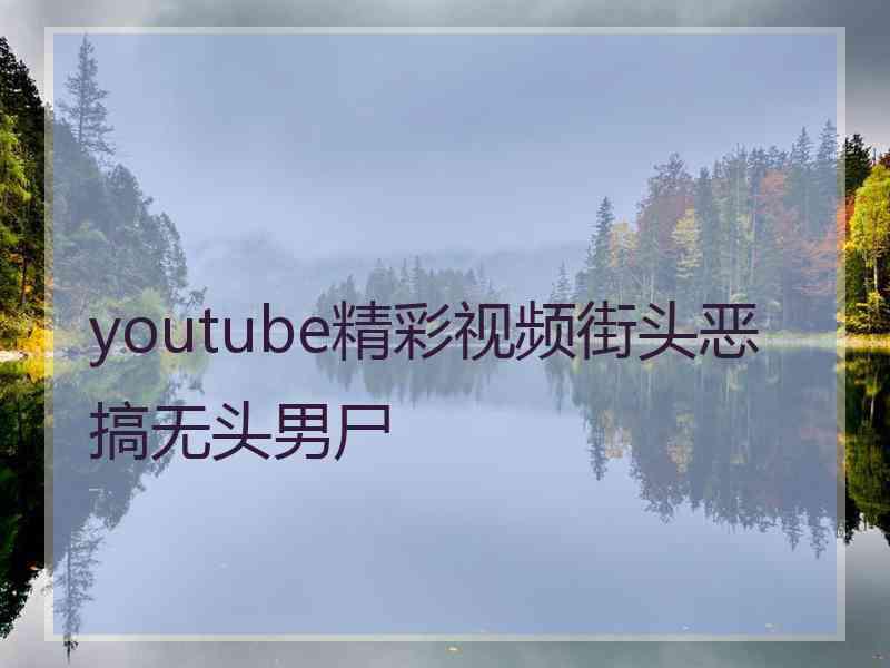 youtube精彩视频街头恶搞无头男尸