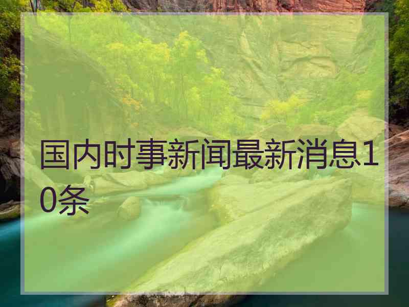 国内时事新闻最新消息10条