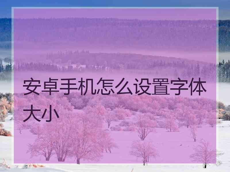 安卓手机怎么设置字体大小