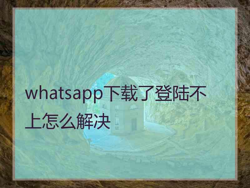 whatsapp下载了登陆不上怎么解决