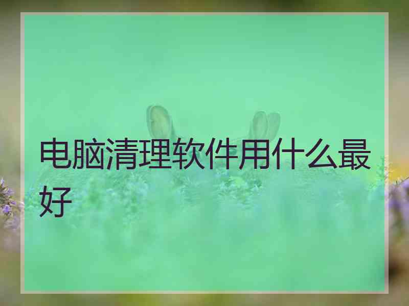 电脑清理软件用什么最好