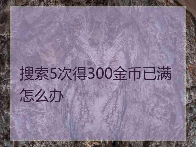 搜索5次得300金币已满怎么办