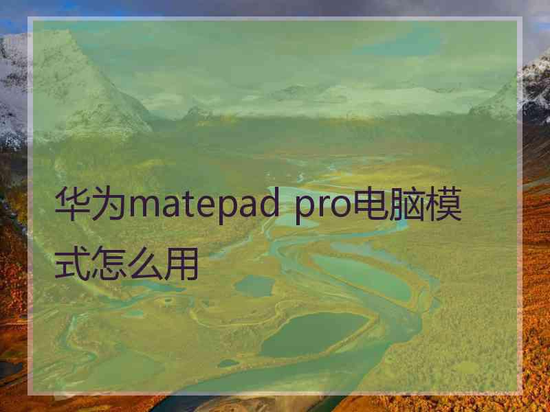 华为matepad pro电脑模式怎么用