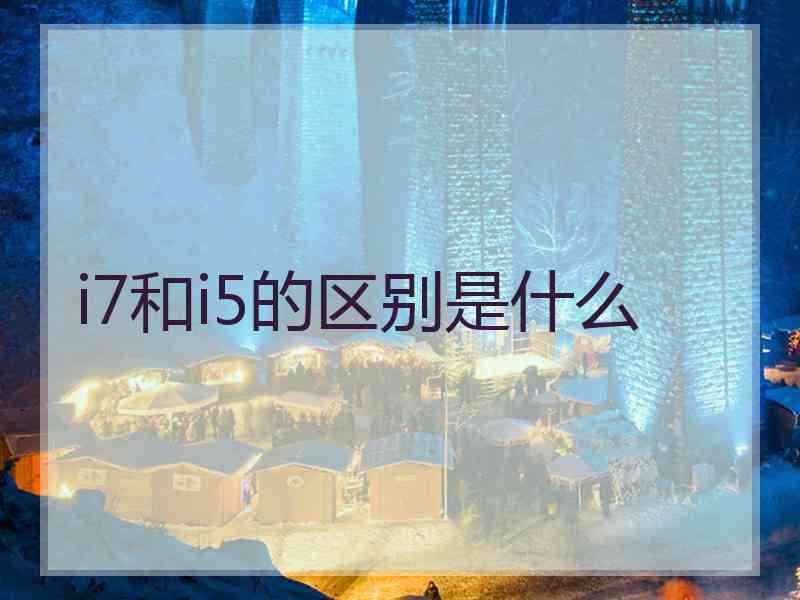 i7和i5的区别是什么