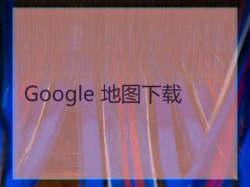 Google 地图下载