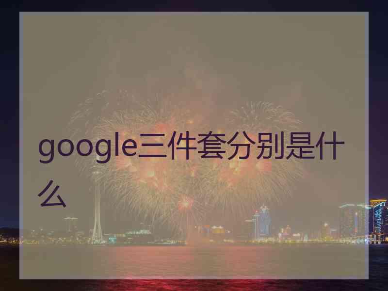 google三件套分别是什么