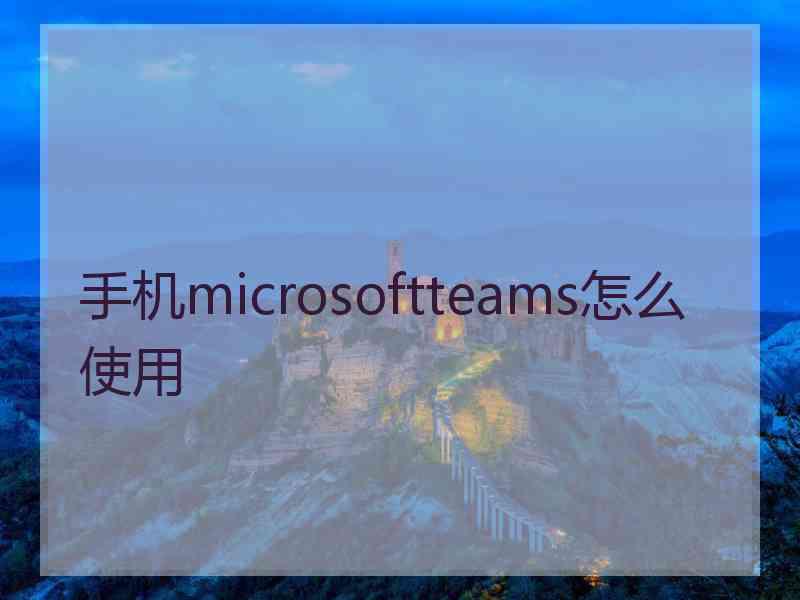 手机microsoftteams怎么使用