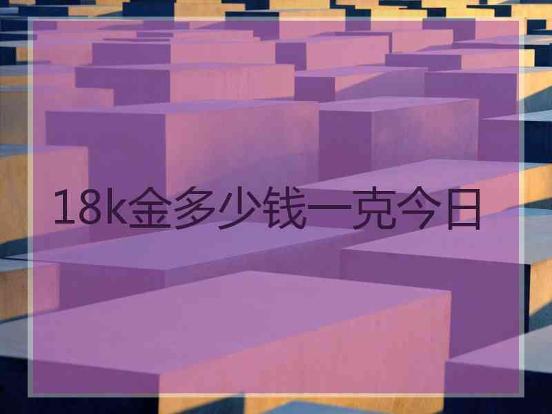 18k金多少钱一克今日