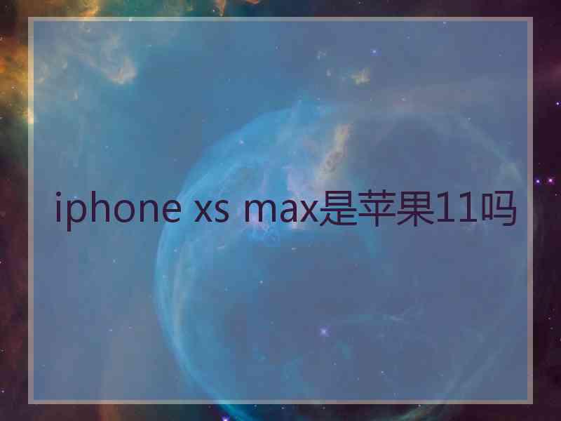 iphone xs max是苹果11吗