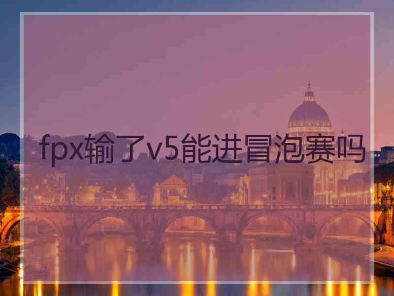 fpx输了v5能进冒泡赛吗