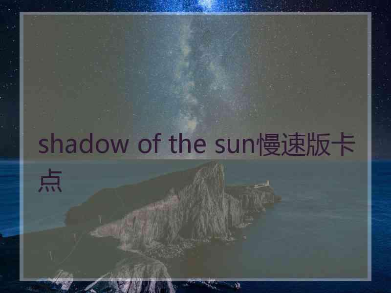 shadow of the sun慢速版卡点