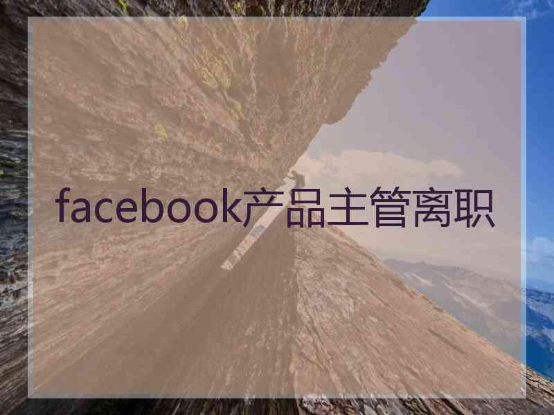 facebook产品主管离职