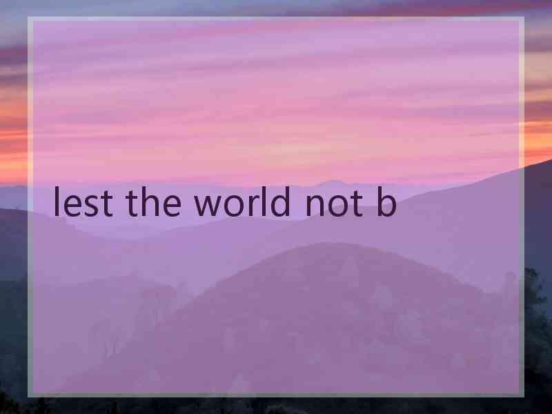 lest the world not b