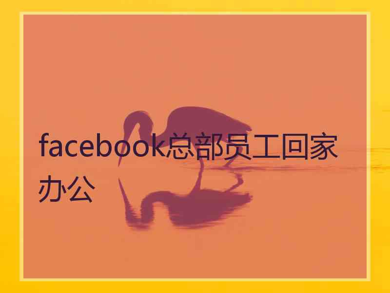 facebook总部员工回家办公