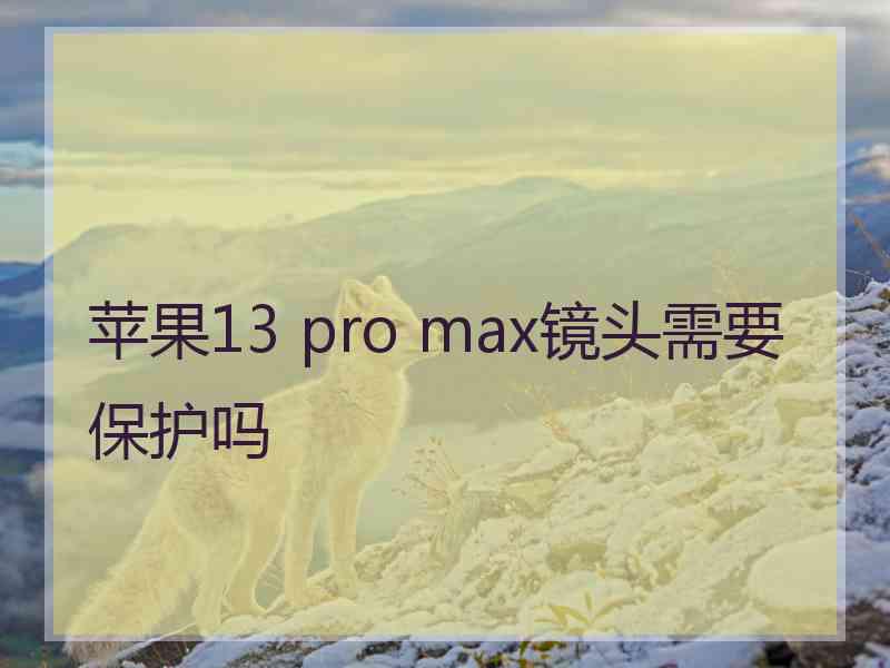 苹果13 pro max镜头需要保护吗