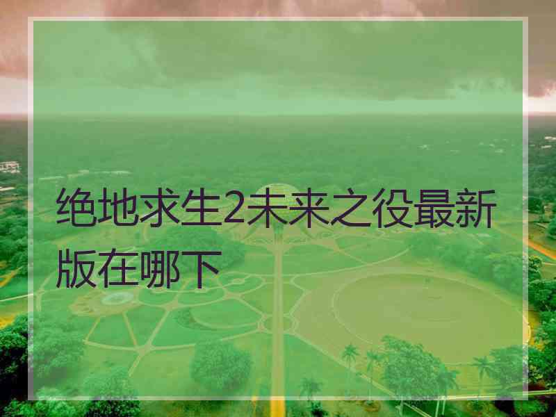 绝地求生2未来之役最新版在哪下