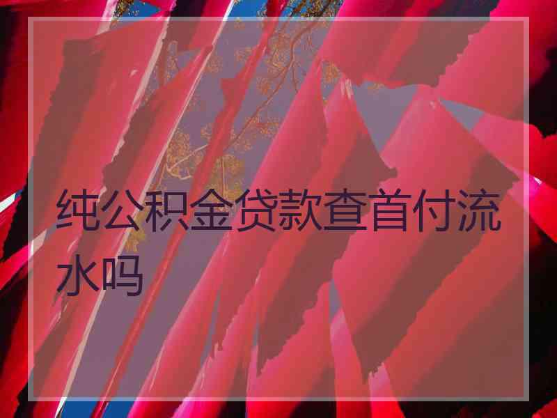 纯公积金贷款查首付流水吗