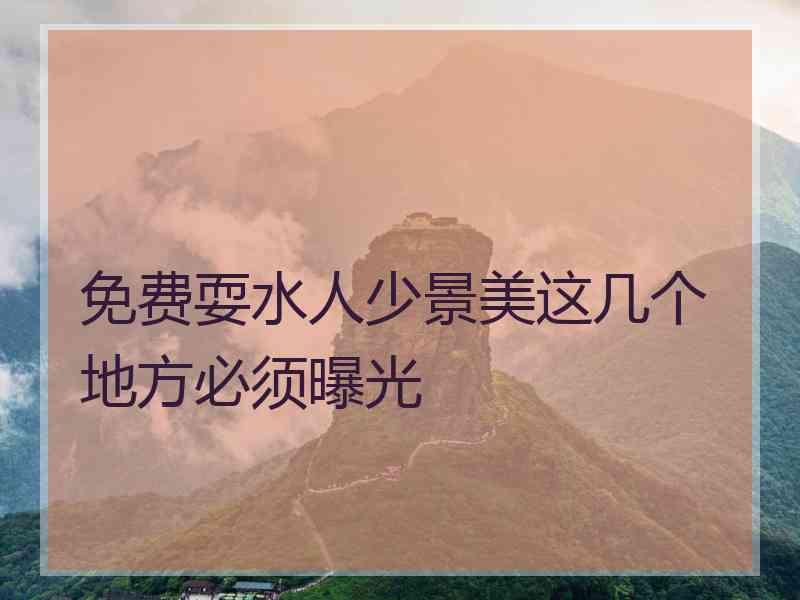 免费耍水人少景美这几个地方必须曝光