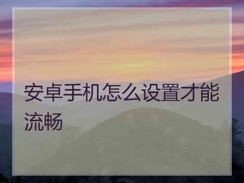 安卓手机怎么设置才能流畅