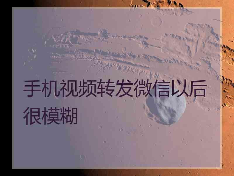 手机视频转发微信以后很模糊