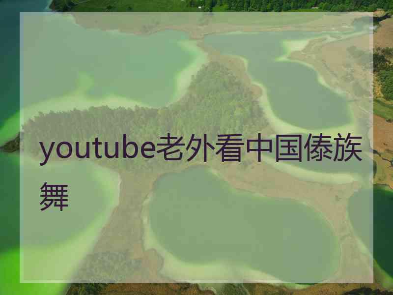 youtube老外看中国傣族舞