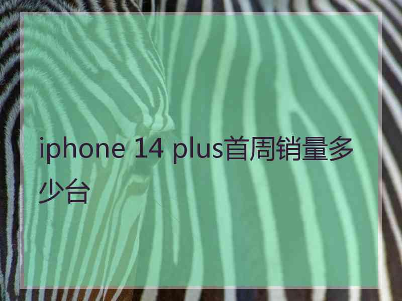 iphone 14 plus首周销量多少台