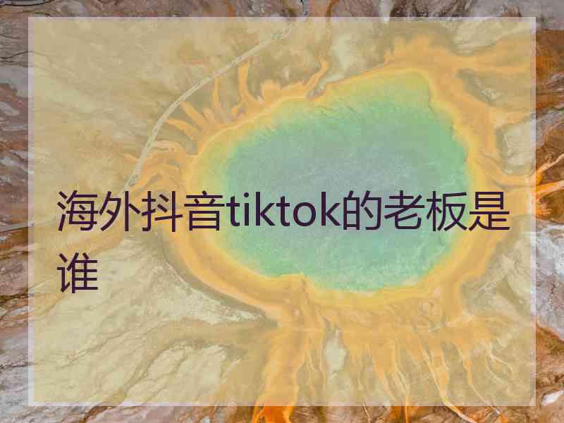 海外抖音tiktok的老板是谁