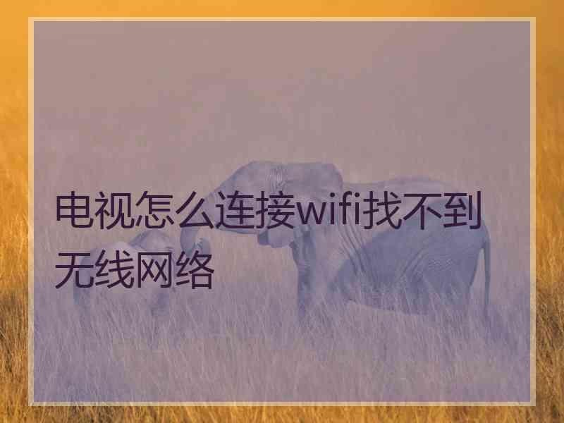 电视怎么连接wifi找不到无线网络