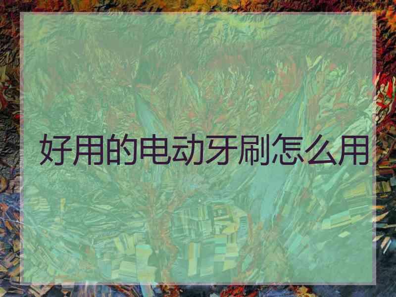 好用的电动牙刷怎么用