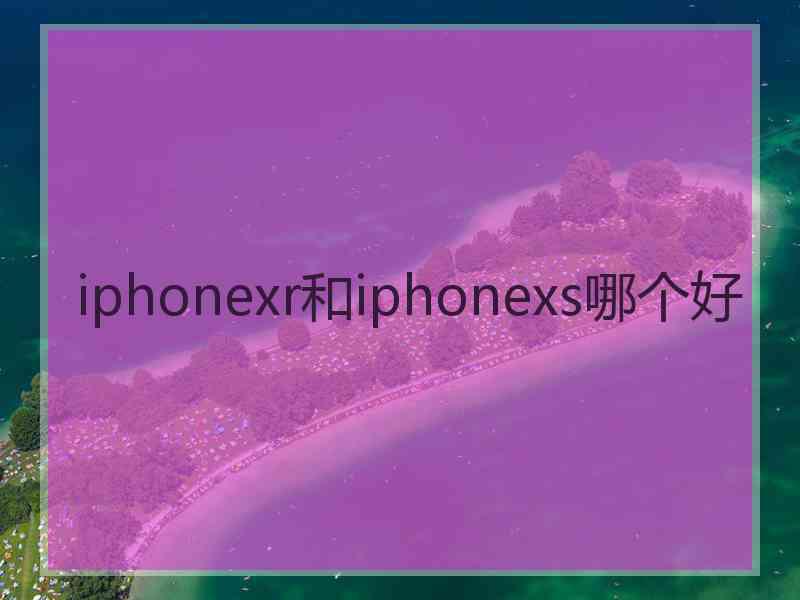 iphonexr和iphonexs哪个好