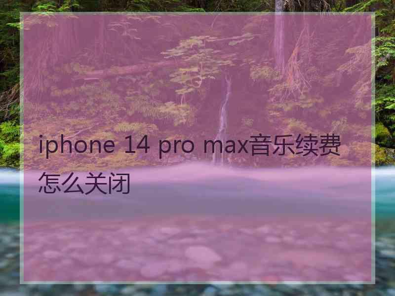 iphone 14 pro max音乐续费怎么关闭