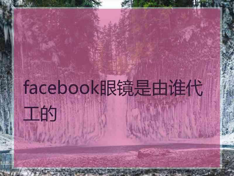 facebook眼镜是由谁代工的