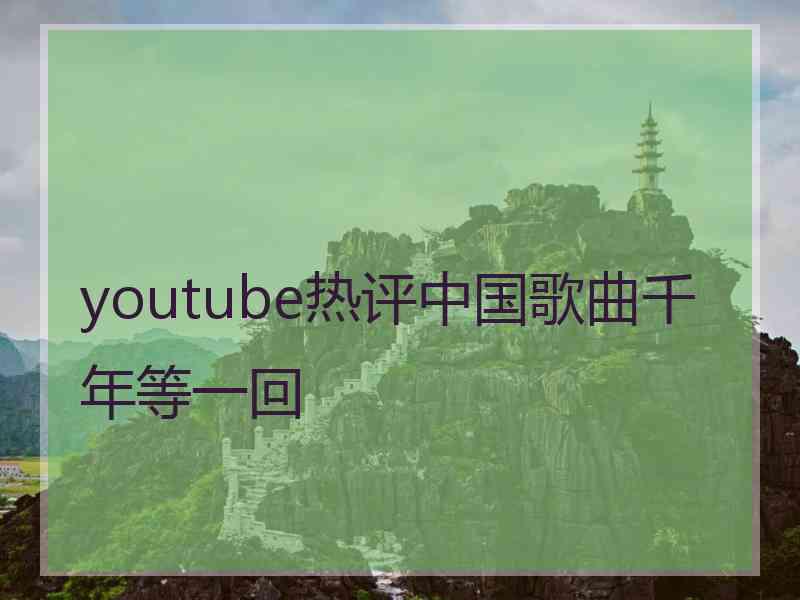 youtube热评中国歌曲千年等一回