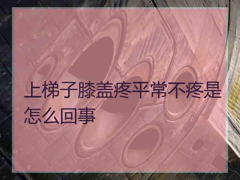 上梯子膝盖疼平常不疼是怎么回事