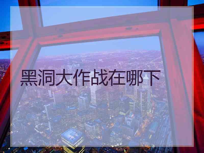 黑洞大作战在哪下