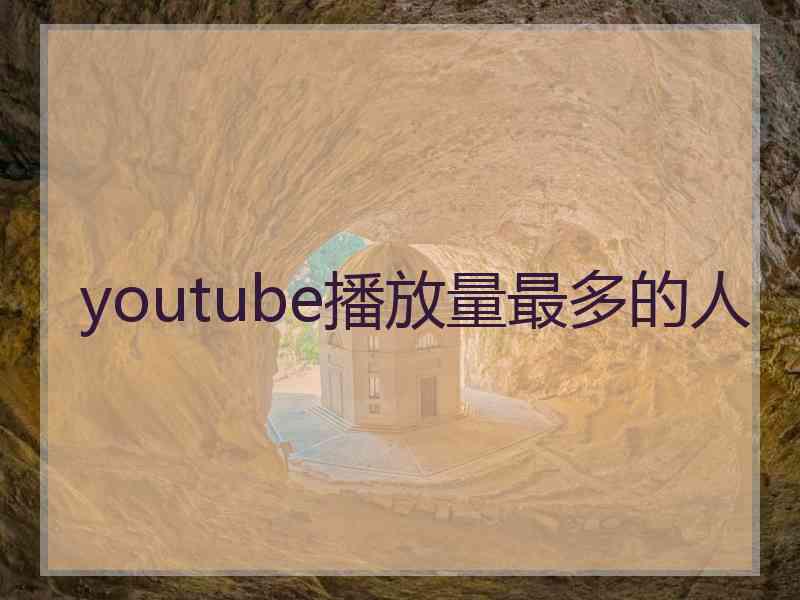 youtube播放量最多的人