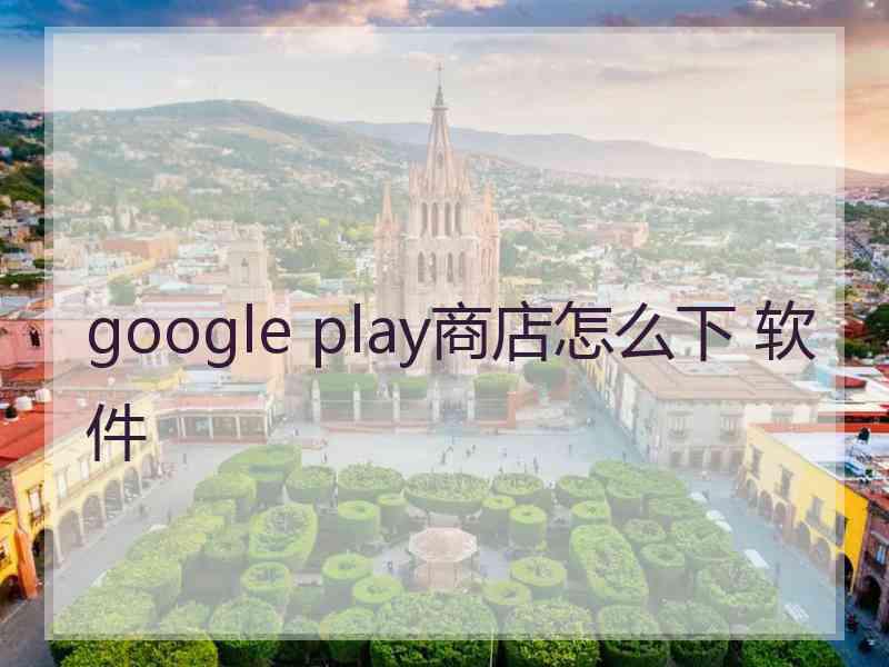 google play商店怎么下 软件